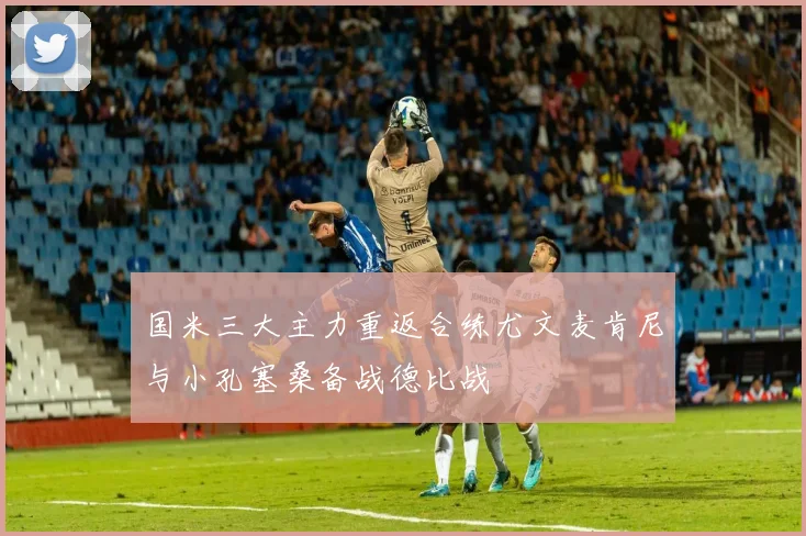 国米三大主力重返合练尤文麦肯尼与小孔塞桑备战德比战