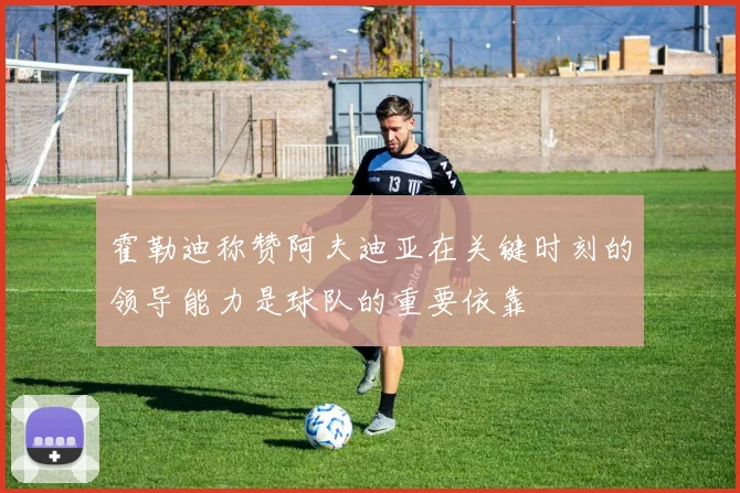 霍勒迪称赞阿夫迪亚在关键时刻的领导能力是球队的重要依靠