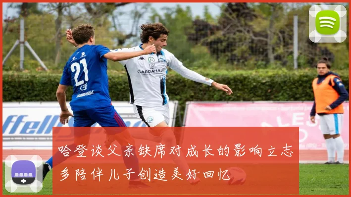 哈登谈父亲缺席对成长的影响立志多陪伴儿子创造美好回忆