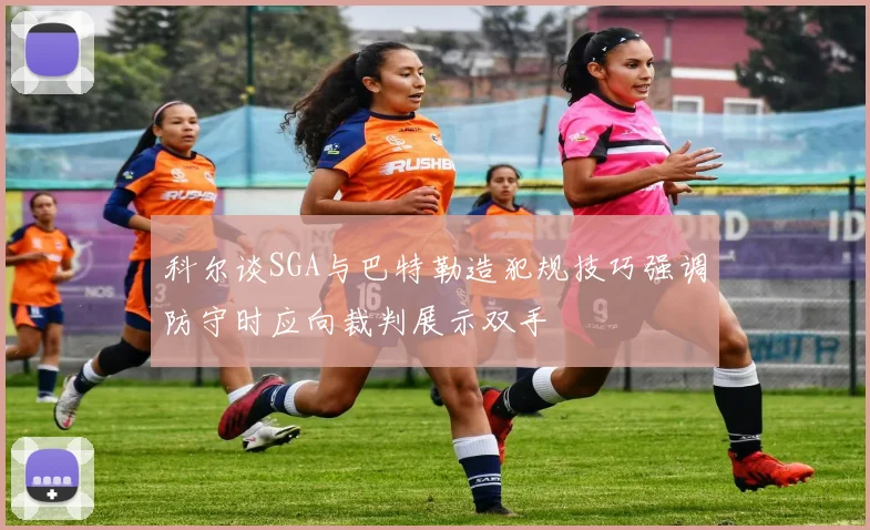 科尔谈SGA与巴特勒造犯规技巧强调防守时应向裁判展示双手