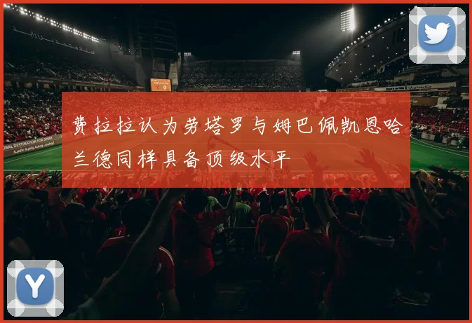 费拉拉认为劳塔罗与姆巴佩凯恩哈兰德同样具备顶级水平