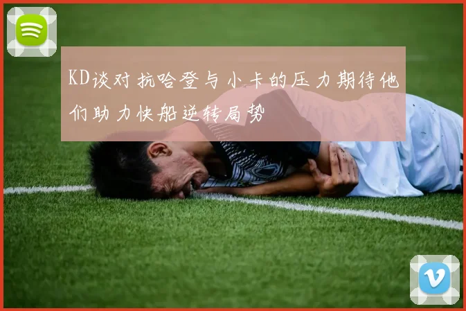 KD谈对抗哈登与小卡的压力期待他们助力快船逆转局势