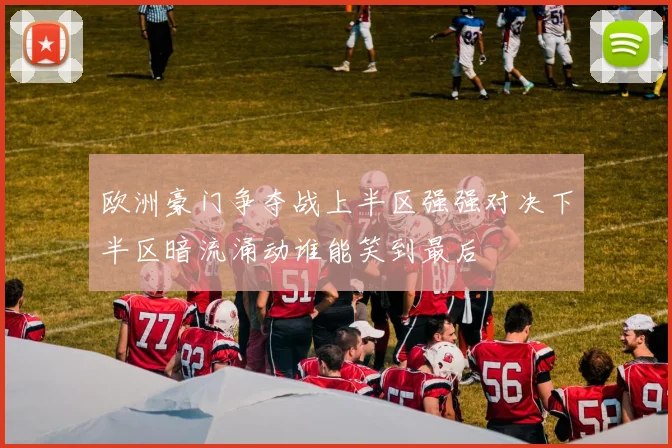 欧洲豪门争夺战上半区强强对决下半区暗流涌动谁能笑到最后