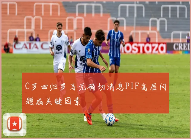 C罗回归罗马无确切消息PIF高层问题成关键因素