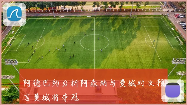 阿德巴约分析阿森纳与曼城对决预言曼城将夺冠