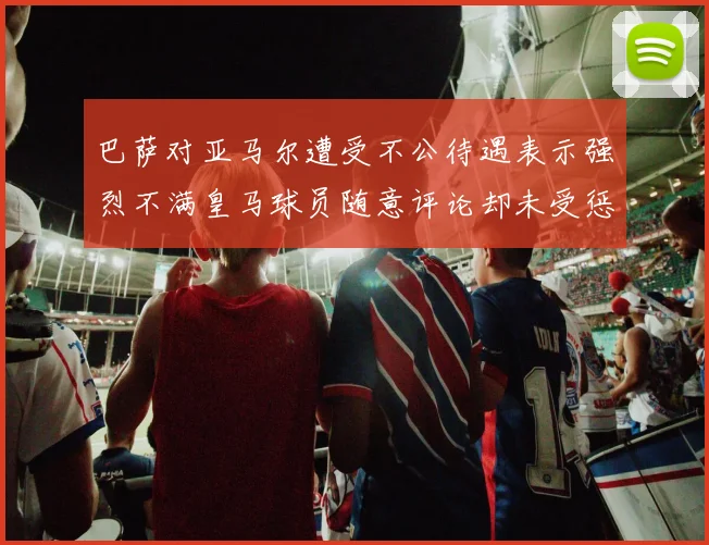 巴萨对亚马尔遭受不公待遇表示强烈不满皇马球员随意评论却未受惩罚