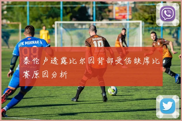 泰伦卢透露比尔因背部受伤缺席比赛原因分析