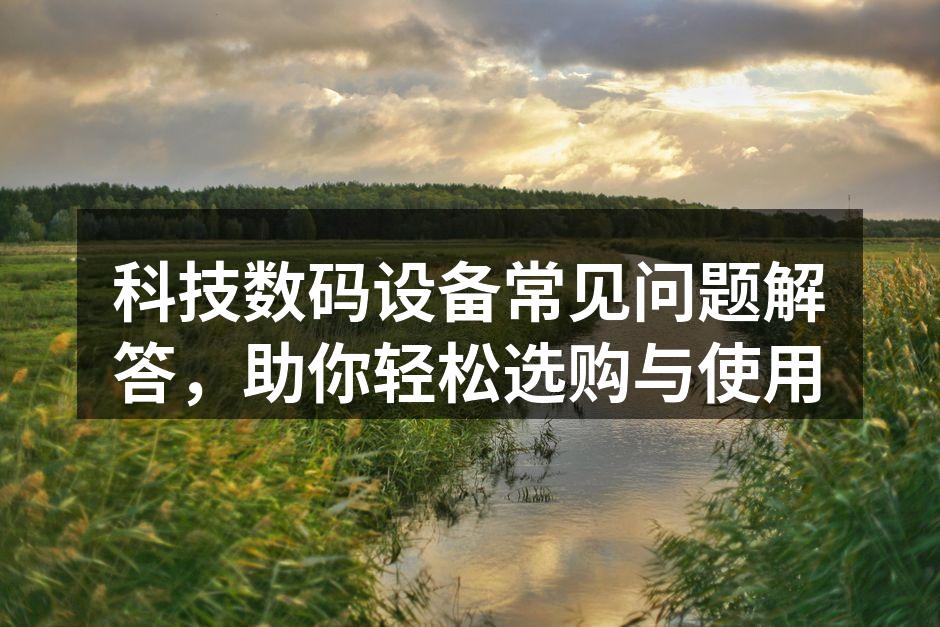 科技数码设备常见问题解答，助你轻松选购与使用