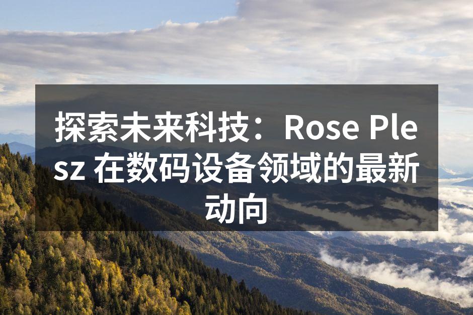 探索未来科技：Rose Plesz 在数码设备领域的最新动向