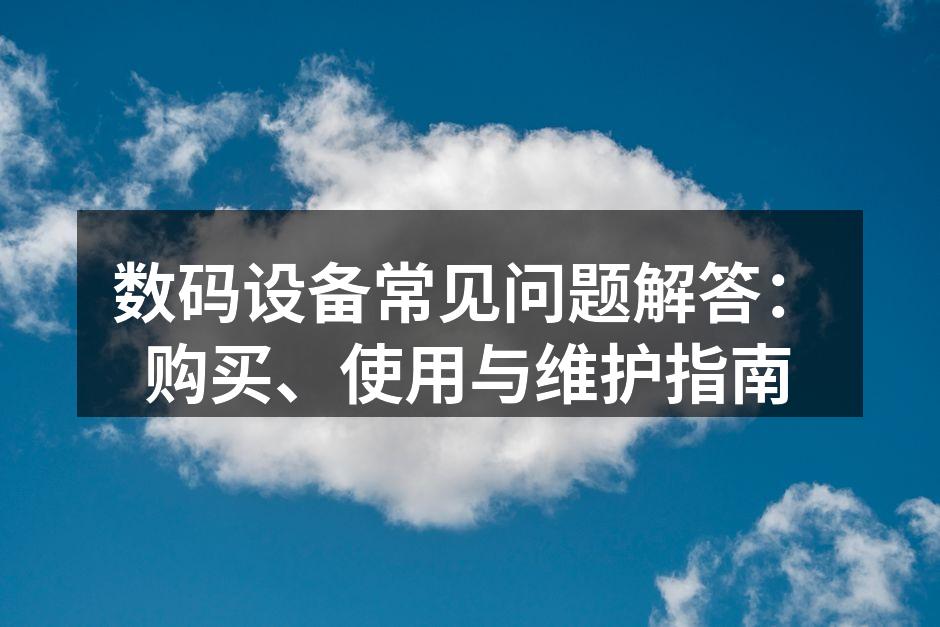 数码设备常见问题解答：购买、使用与维护指南