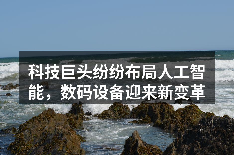 科技巨头纷纷布局人工智能，数码设备迎来新变革