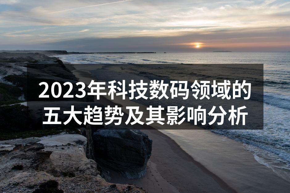2023年科技数码领域的五大趋势及其影响分析