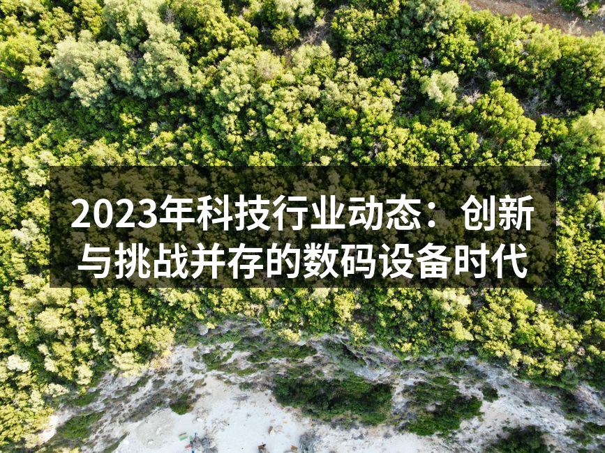 2023年科技行业动态：创新与挑战并存的数码设备时代