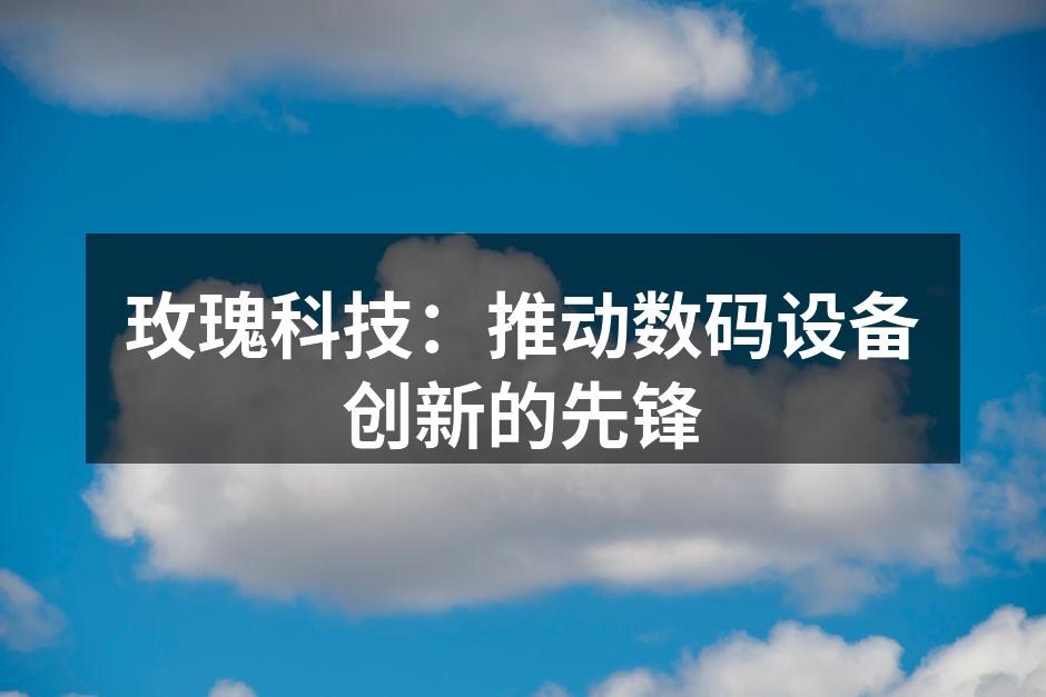 玫瑰科技：推动数码设备创新的先锋