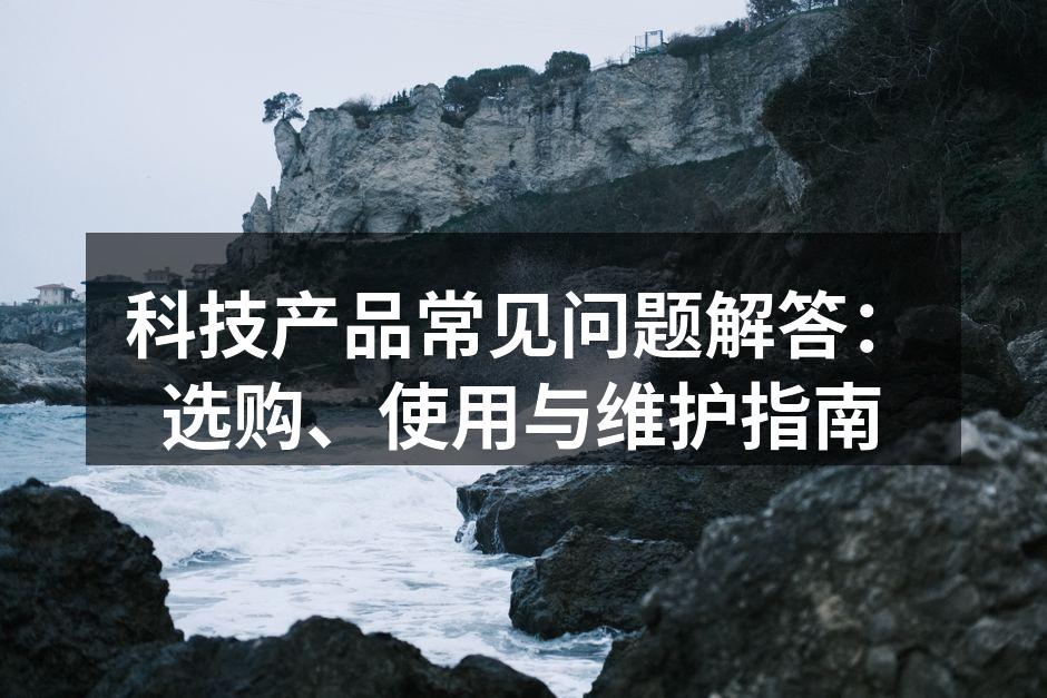 科技产品常见问题解答：选购、使用与维护指南