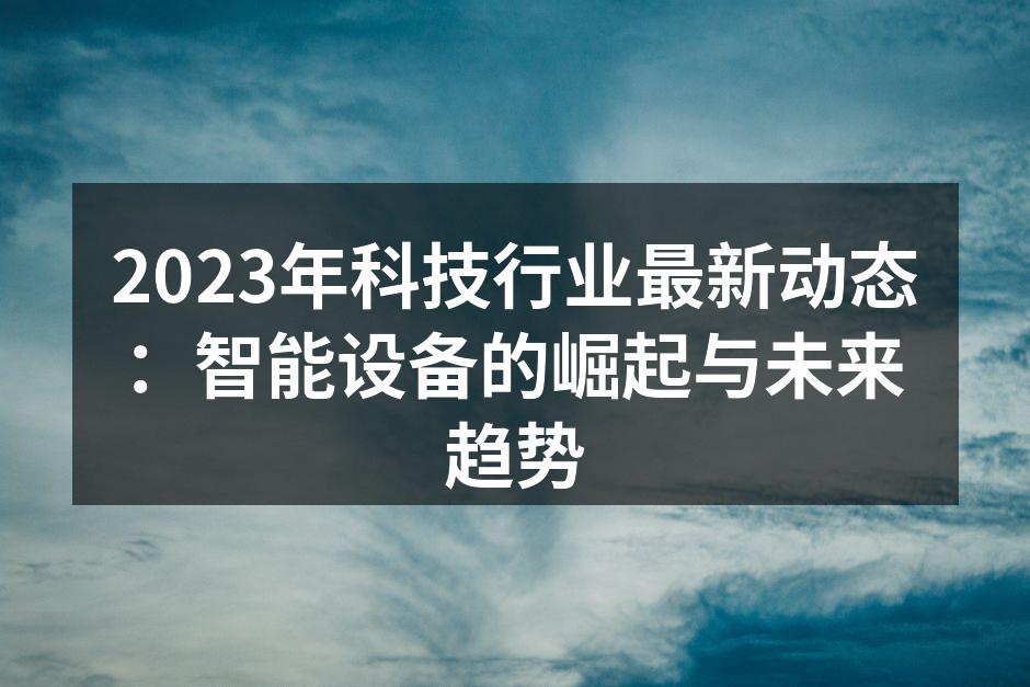 2023年科技行业最新动态：智能设备的崛起与未来趋势