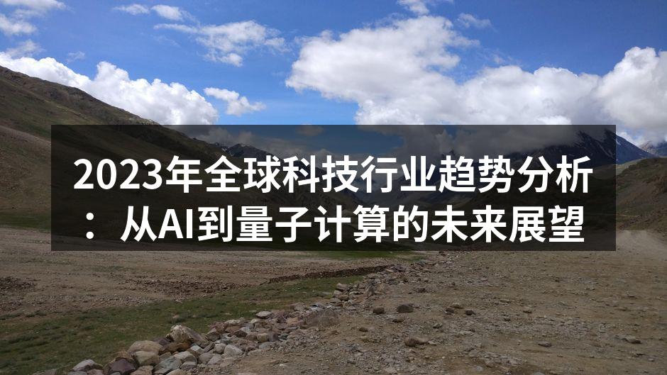 2023年全球科技行业趋势分析：从AI到量子计算的未来展望