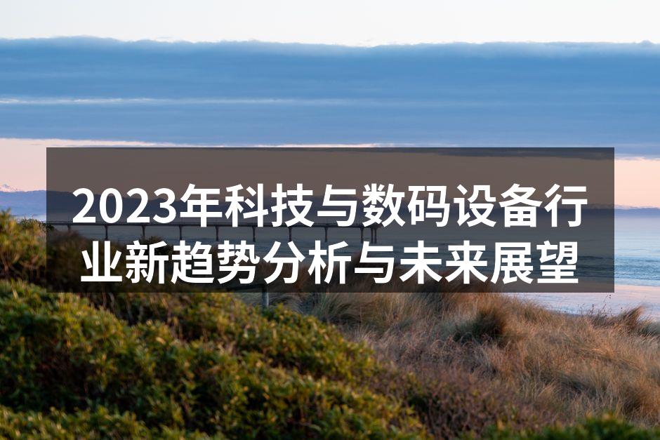 2023年科技与数码设备行业新趋势分析与未来展望