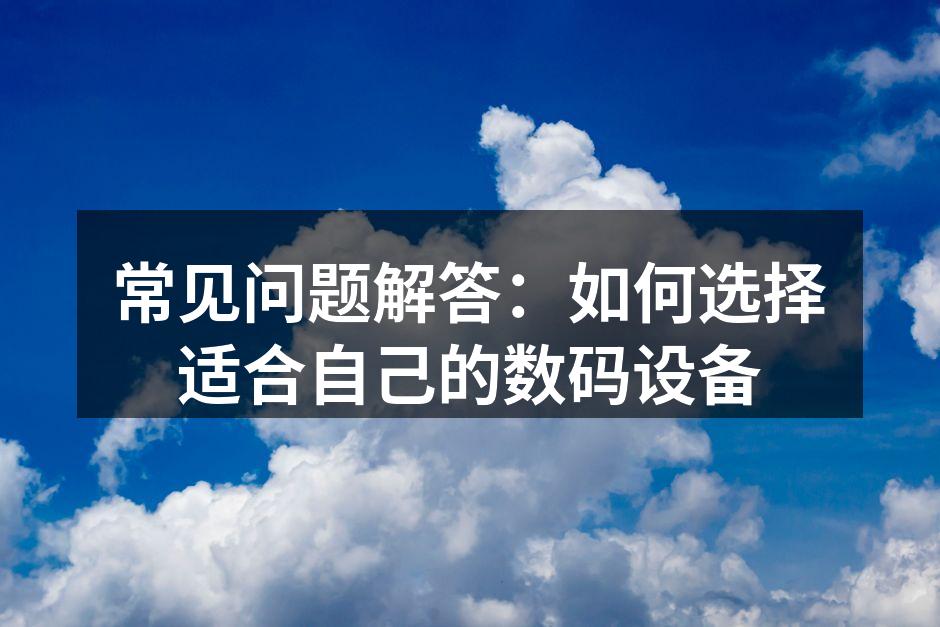 常见问题解答：如何选择适合自己的数码设备