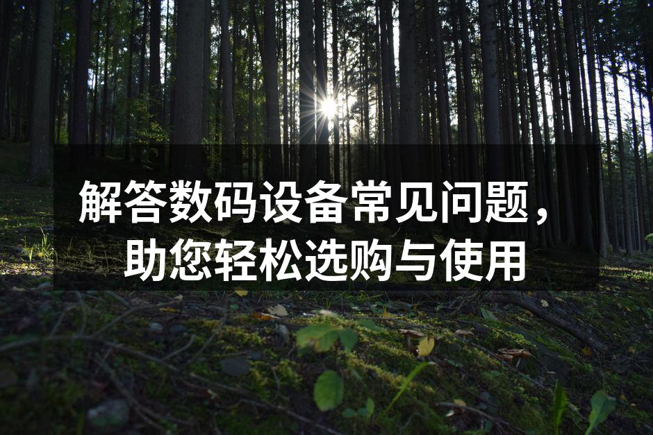 解答数码设备常见问题，助您轻松选购与使用