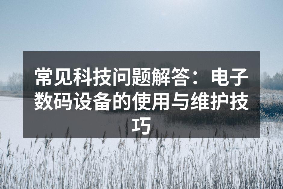 常见科技问题解答：电子数码设备的使用与维护技巧